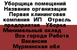 Уборщица помещений › Название организации ­ Первая клининговая компания, ИП › Отрасль предприятия ­ Уборка › Минимальный оклад ­ 15 000 - Все города Работа » Вакансии   . Мурманская обл.,Полярные Зори г.